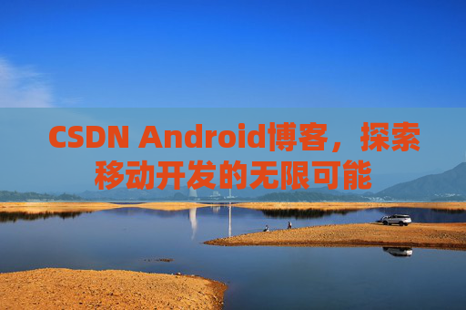 CSDN Android博客，探索移动开发的无限可能